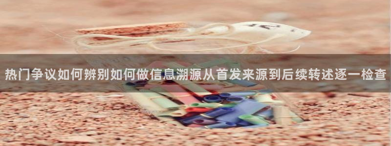 51吃瓜最新网址:热门争议如何辨别如何做信息溯源从首发来源到后续转述逐一检查