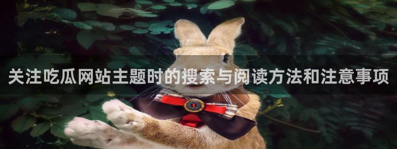 吃瓜爆料：关注吃瓜网站主题时的搜索与阅读方法和注意事项